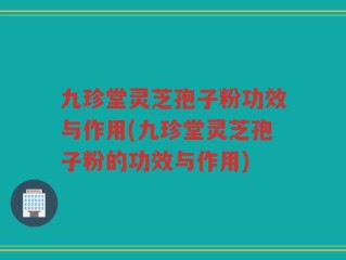 九珍堂灵芝孢子粉功效与作用(九珍堂灵芝孢子粉的功效与作用)