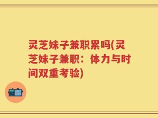 灵芝妹子兼职累吗(灵芝妹子兼职：体力与时间双重考验)