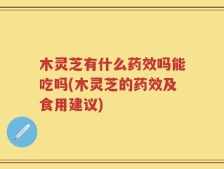 木灵芝有什么药效吗能吃吗(木灵芝的药效及食用建议)