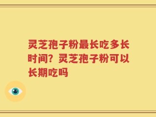 灵芝孢子粉最长吃多长时间？灵芝孢子粉可以长期吃吗