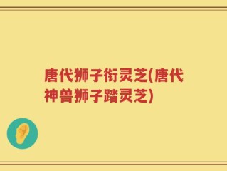 唐代狮子衔灵芝(唐代神兽狮子踏灵芝)
