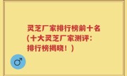 灵芝厂家排行榜前十名(十大灵芝厂家测评：排行榜揭晓！)