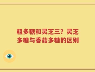 粗多糖和灵芝三？灵芝多糖与香菇多糖的区别