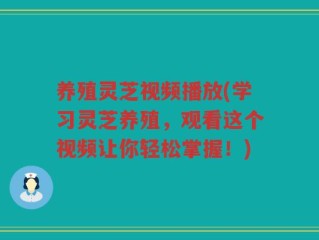 养殖灵芝视频播放(学习灵芝养殖，观看这个视频让你轻松掌握！)