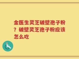 金医生灵芝破壁孢子粉？破壁灵芝孢子粉应该怎么吃