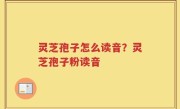 灵芝孢子怎么读音？灵芝孢子粉读音