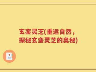玄銮灵芝(重返自然，探秘玄銮灵芝的奥秘)