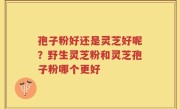 孢子粉好还是灵芝好呢？野生灵芝粉和灵芝孢子粉哪个更好