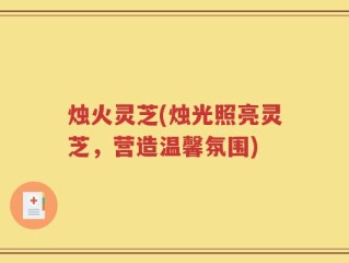 烛火灵芝(烛光照亮灵芝，营造温馨氛围)