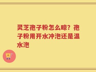 灵芝孢子粉怎么晾？孢子粉用开水冲泡还是温水泡