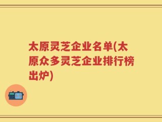 太原灵芝企业名单(太原众多灵芝企业排行榜出炉)