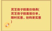 灵芝孢子胶囊价格表(灵芝孢子胶囊报价单，限时优惠，抢购更实惠)