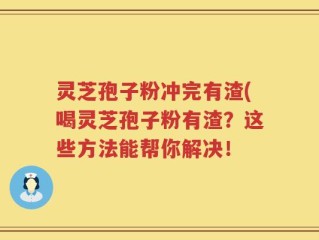 灵芝孢子粉冲完有渣(喝灵芝孢子粉有渣？这些方法能帮你解决！