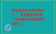 灵芝破壁孢子粉时间久了_“灵芝破壁孢子粉：长期保存与品质保持秘诀”)