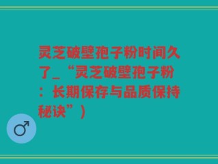 灵芝破壁孢子粉时间久了_“灵芝破壁孢子粉：长期保存与品质保持秘诀”)