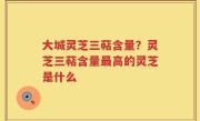 大城灵芝三萜含量？灵芝三萜含量最高的灵芝是什么