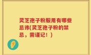 灵芝孢子粉服用有哪些忌讳(灵芝孢子粉的禁忌，需谨记！)