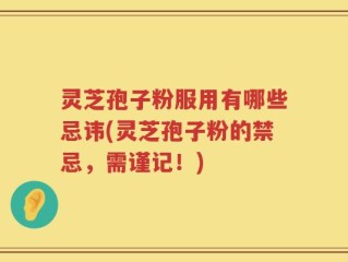 灵芝孢子粉服用有哪些忌讳(灵芝孢子粉的禁忌，需谨记！)