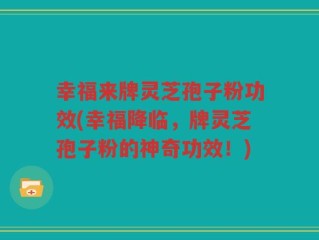 幸福来牌灵芝孢子粉功效(幸福降临，牌灵芝孢子粉的神奇功效！)