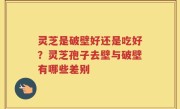 灵芝是破壁好还是吃好？灵芝孢子去壁与破壁有哪些差别