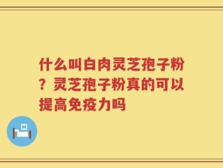 什么叫白肉灵芝孢子粉？灵芝孢子粉真的可以提高免疫力吗