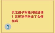 灵芝孢子粉能润肠通便？灵芝孢子粉吃了会便秘吗