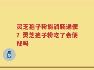 灵芝孢子粉能润肠通便？灵芝孢子粉吃了会便秘吗