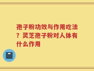 孢子粉功效与作用吃法？灵芝孢子粉对人体有什么作用