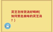 灵芝怎样煲汤好喝啊(如何煮出美味的灵芝汤？)