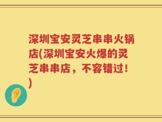 深圳宝安灵芝串串火锅店(深圳宝安火爆的灵芝串串店，不容错过！)