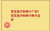 灵芝孢子粉哪个厂好？灵芝孢子粉哪个牌子正宗