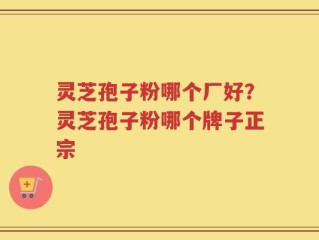 灵芝孢子粉哪个厂好？灵芝孢子粉哪个牌子正宗