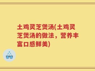 土鸡灵芝煲汤(土鸡灵芝煲汤的做法，营养丰富口感鲜美)