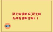 灵芝能催眠吗(灵芝能否具有催眠作用？)