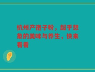 杭州产孢子粉，超乎想象的美味与养生，快来看看