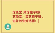 芝圣堂 灵芝孢子粉(芝圣堂：灵芝孢子粉，滋补养生好选择！)