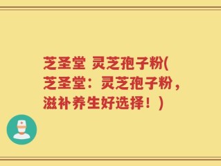芝圣堂 灵芝孢子粉(芝圣堂：灵芝孢子粉，滋补养生好选择！)