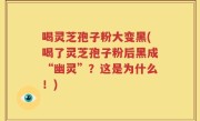 喝灵芝孢子粉大变黑(喝了灵芝孢子粉后黑成“幽灵”？这是为什么！)