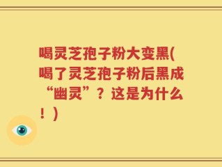 喝灵芝孢子粉大变黑(喝了灵芝孢子粉后黑成“幽灵”？这是为什么！)