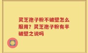灵芝孢子粉不破壁怎么服用？灵芝孢子粉有半破壁之说吗