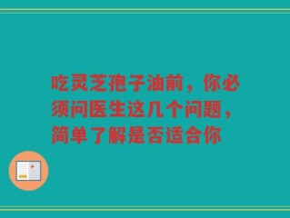 吃灵芝孢子油前，你必须问医生这几个问题，简单了解是否适合你