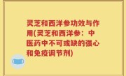 灵芝和西洋参功效与作用(灵芝和西洋参：中医药中不可或缺的强心和免疫调节剂)