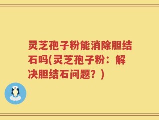 灵芝孢子粉能消除胆结石吗(灵芝孢子粉：解决胆结石问题？)