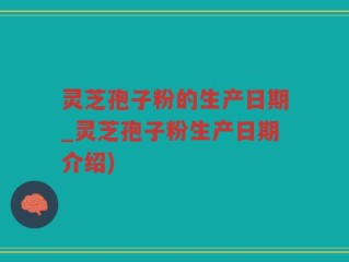 灵芝孢子粉的生产日期_灵芝孢子粉生产日期介绍)