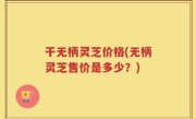 干无柄灵芝价格(无柄灵芝售价是多少？)