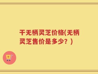 干无柄灵芝价格(无柄灵芝售价是多少？)