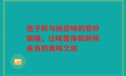 孢子粉与纳豆味的奇妙碰撞，让味蕾体验前所未有的美味之旅