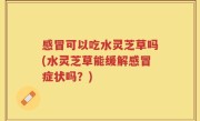 感冒可以吃水灵芝草吗(水灵芝草能缓解感冒症状吗？)