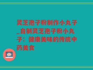 灵芝孢子粉制作小丸子_自制灵芝孢子粉小丸子：健康美味的传统中药美食