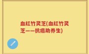血红竹灵芝(血红竹灵芝——抗癌助养生)